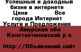 Успешный и доходный бизне в интернете › Цена ­ 100 000 - Все города Интернет » Услуги и Предложения   . Амурская обл.,Константиновский р-н